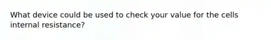 What device could be used to check your value for the cells internal resistance?