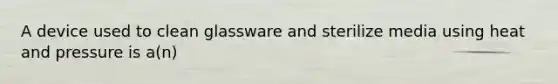 A device used to clean glassware and sterilize media using heat and pressure is a(n)
