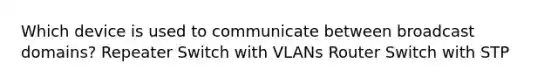 Which device is used to communicate between broadcast domains? Repeater Switch with VLANs Router Switch with STP