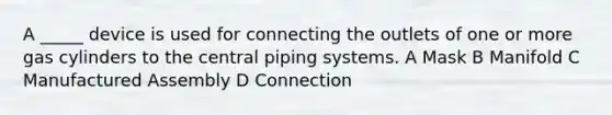 A _____ device is used for connecting the outlets of one or more gas cylinders to the central piping systems. A Mask B Manifold C Manufactured Assembly D Connection