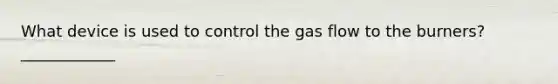 What device is used to control the gas flow to the burners?____________