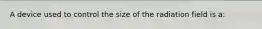 A device used to control the size of the radiation field is a: