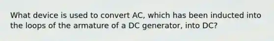 What device is used to convert AC, which has been inducted into the loops of the armature of a DC generator, into DC?