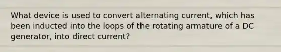 What device is used to convert alternating current, which has been inducted into the loops of the rotating armature of a DC generator, into direct current?