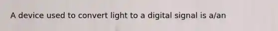 A device used to convert light to a digital signal is a/an