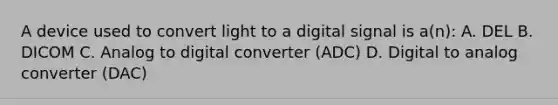 A device used to convert light to a digital signal is a(n): A. DEL B. DICOM C. Analog to digital converter (ADC) D. Digital to analog converter (DAC)