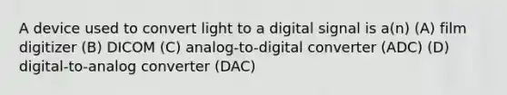 A device used to convert light to a digital signal is a(n) (A) film digitizer (B) DICOM (C) analog-to-digital converter (ADC) (D) digital-to-analog converter (DAC)