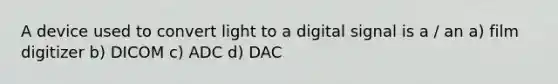 A device used to convert light to a digital signal is a / an a) film digitizer b) DICOM c) ADC d) DAC