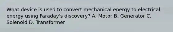 What device is used to convert mechanical energy to electrical energy using Faraday's discovery? A. Motor B. Generator C. Solenoid D. Transformer