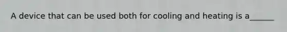 A device that can be used both for cooling and heating is a______