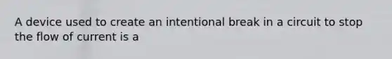 A device used to create an intentional break in a circuit to stop the flow of current is a