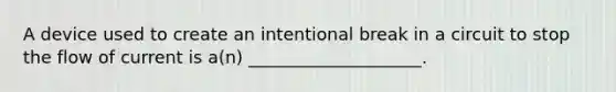 A device used to create an intentional break in a circuit to stop the flow of current is a(n) ____________________.