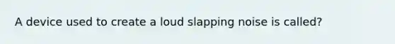 A device used to create a loud slapping noise is called?