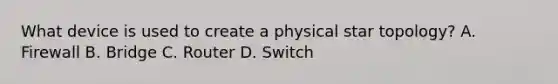 What device is used to create a physical star topology? A. Firewall B. Bridge C. Router D. Switch