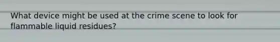 What device might be used at the crime scene to look for flammable liquid residues?