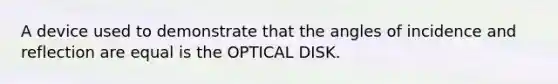 A device used to demonstrate that the angles of incidence and reflection are equal is the OPTICAL DISK.