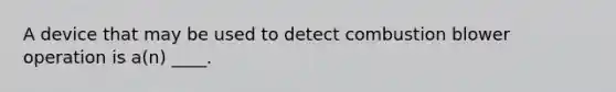 A device that may be used to detect combustion blower operation is a(n) ____.