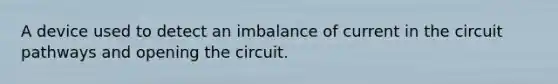 A device used to detect an imbalance of current in the circuit pathways and opening the circuit.