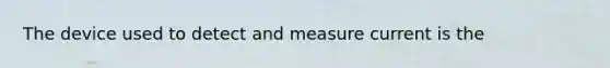 The device used to detect and measure current is the