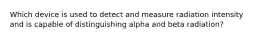 Which device is used to detect and measure radiation intensity and is capable of distinguishing alpha and beta radiation?
