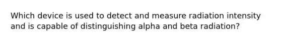 Which device is used to detect and measure radiation intensity and is capable of distinguishing alpha and beta radiation?