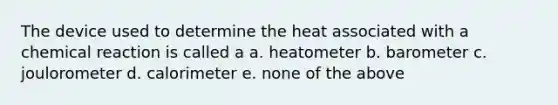 The device used to determine the heat associated with a chemical reaction is called a a. heatometer b. barometer c. joulorometer d. calorimeter e. none of the above