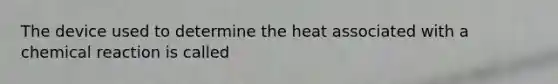 The device used to determine the heat associated with a chemical reaction is called