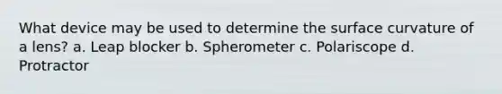 What device may be used to determine the surface curvature of a lens? a. Leap blocker b. Spherometer c. Polariscope d. Protractor