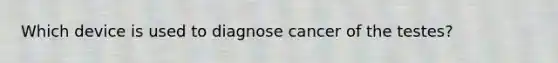 Which device is used to diagnose cancer of the testes?