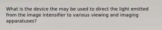 What is the device the may be used to direct the light emitted from the image intensifier to various viewing and imaging apparatuses?