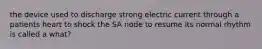 the device used to discharge strong electric current through a patients heart to shock the SA node to resume its normal rhythm is called a what?