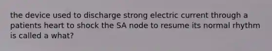 the device used to discharge strong electric current through a patients heart to shock the SA node to resume its normal rhythm is called a what?