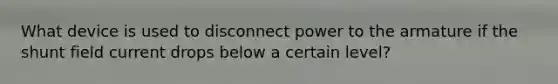 What device is used to disconnect power to the armature if the shunt field current drops below a certain level?