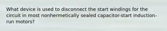 What device is used to disconnect the start windings for the circuit in most nonhermetically sealed capacitor-start induction-run motors?