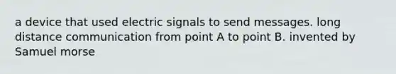 a device that used electric signals to send messages. long distance communication from point A to point B. invented by Samuel morse