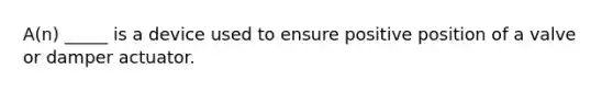 A(n) _____ is a device used to ensure positive position of a valve or damper actuator.