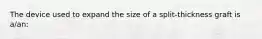 The device used to expand the size of a split-thickness graft is a/an: