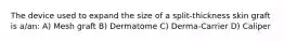 The device used to expand the size of a split-thickness skin graft is a/an: A) Mesh graft B) Dermatome C) Derma-Carrier D) Caliper