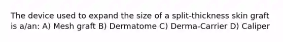 The device used to expand the size of a split-thickness skin graft is a/an: A) Mesh graft B) Dermatome C) Derma-Carrier D) Caliper