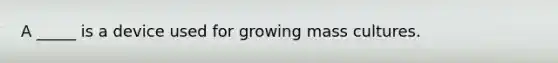 A _____ is a device used for growing mass cultures.