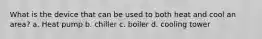 What is the device that can be used to both heat and cool an area? a. Heat pump b. chiller c. boiler d. cooling tower