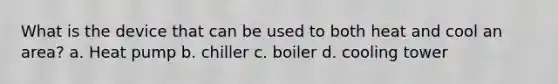 What is the device that can be used to both heat and cool an area? a. Heat pump b. chiller c. boiler d. cooling tower