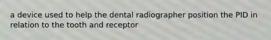 a device used to help the dental radiographer position the PID in relation to the tooth and receptor