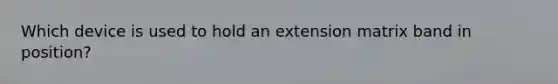 Which device is used to hold an extension matrix band in position?