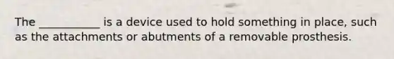 The ___________ is a device used to hold something in place, such as the attachments or abutments of a removable prosthesis.