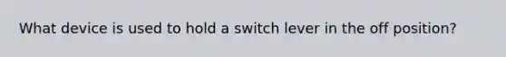 What device is used to hold a switch lever in the off position?