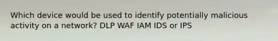 Which device would be used to identify potentially malicious activity on a network? DLP WAF IAM IDS or IPS