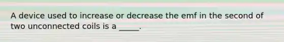 A device used to increase or decrease the emf in the second of two unconnected coils is a _____.