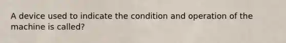 A device used to indicate the condition and operation of the machine is called?