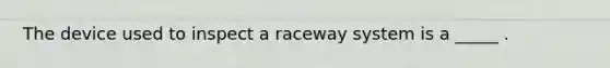 The device used to inspect a raceway system is a _____ .